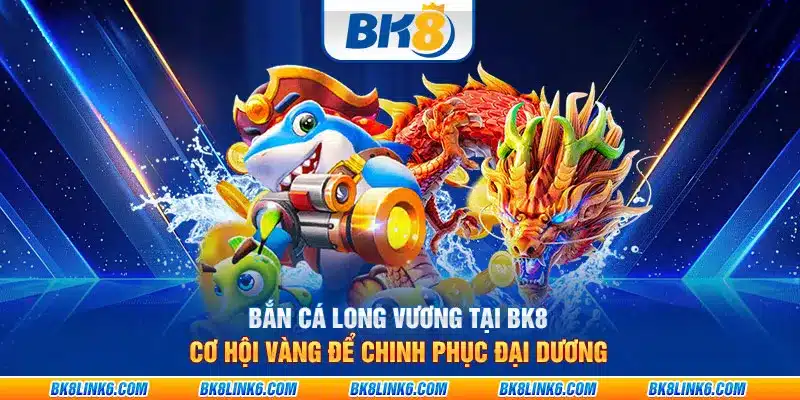 Bắn cá long vương tại BK8: Cơ hội vàng để chinh phục đại dương