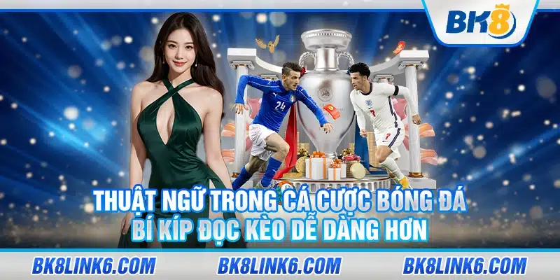 Thuật ngữ trong cá cược bóng đá: Bí kíp đọc kèo dễ dàng hơn