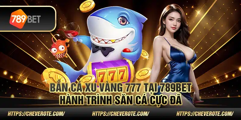 Bắn cá xu vàng 777 tại 789Bet – Hành trình săn cá cực đã