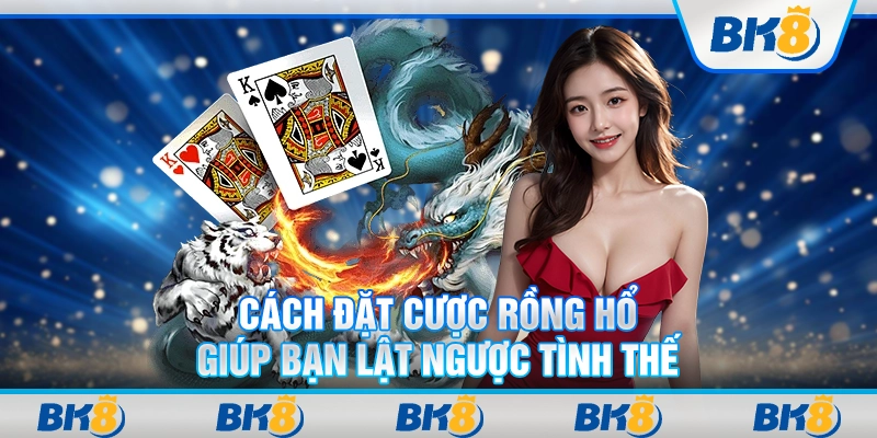 Cách đặt cược rồng hổ giúp bạn lật ngược tình thế