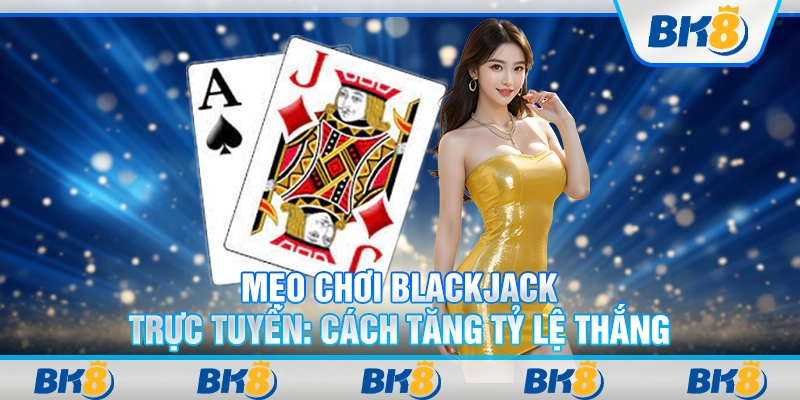 Mẹo chơi Blackjack trực tuyến: Cách tăng tỷ lệ thắng