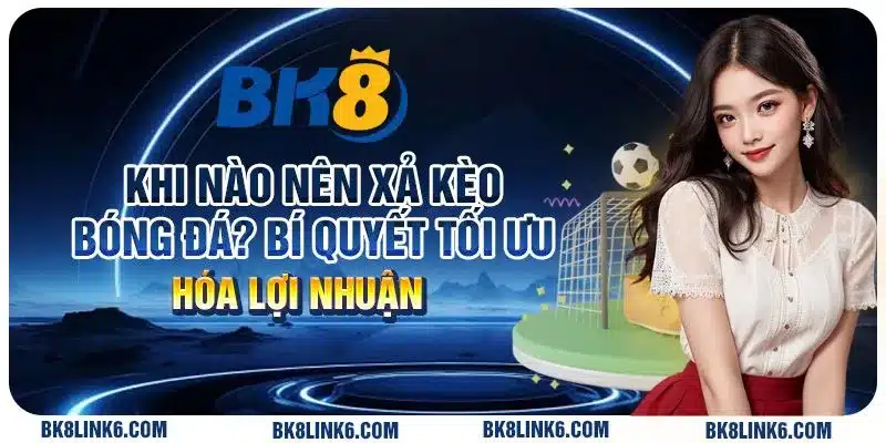 Khi nào nên xả kèo bóng đá? Bí quyết tối ưu hóa lợi nhuận